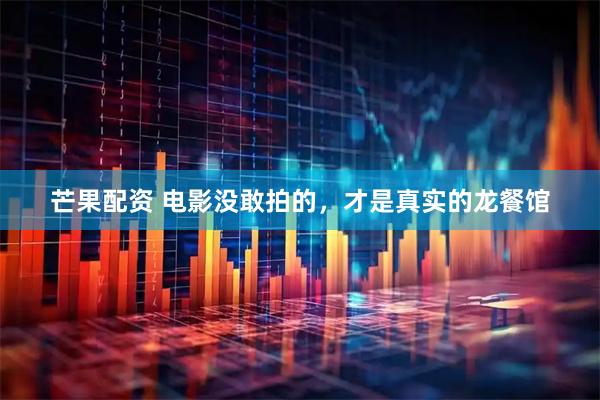 芒果配资 电影没敢拍的，才是真实的龙餐馆